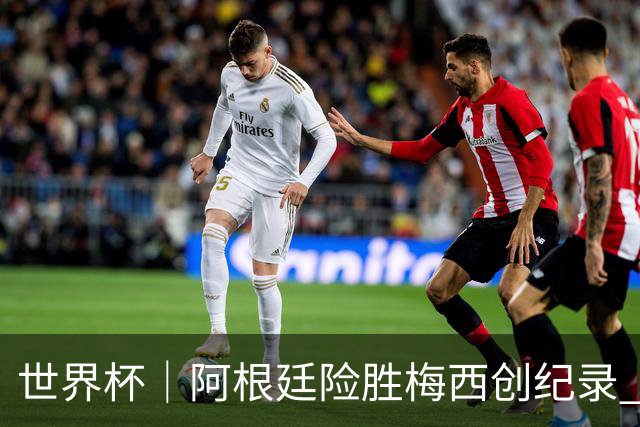 世界杯｜阿根廷险胜梅西创纪录 佛得角虽败犹荣