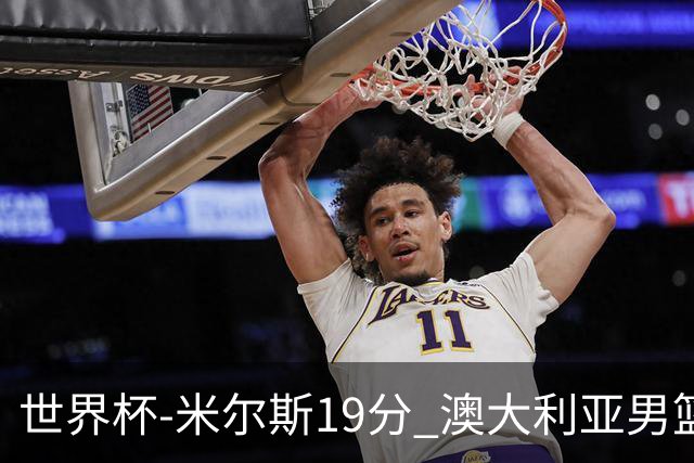 世界杯-米尔斯19分 澳大利亚男篮大胜格鲁吉亚