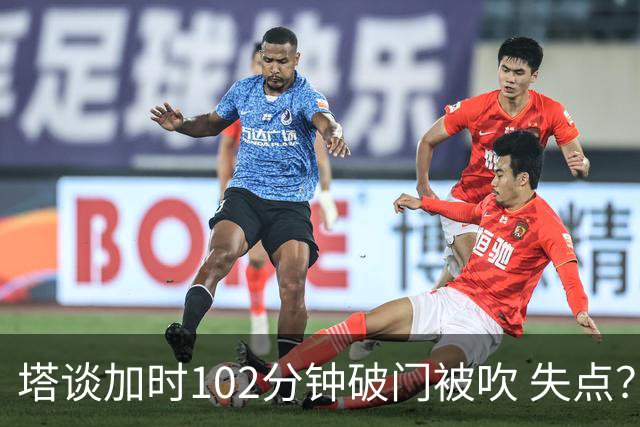 塔谈加时102分钟破门被吹 失点？困难时刻还会承担责任