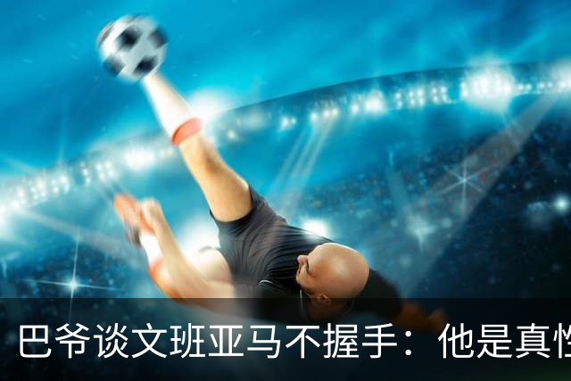 巴爷谈文班亚马不握手：他是真性情 根本不在乎美国的这些规矩