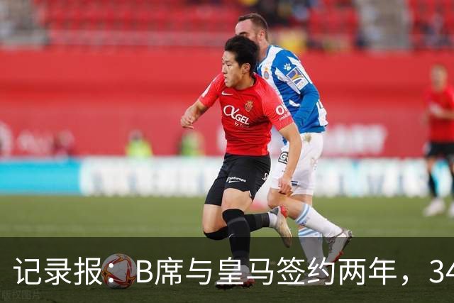 记录报：B席与皇马签约两年，34岁自由身离队可能回归本菲卡