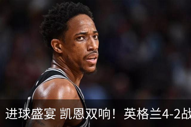 进球盛宴 凯恩双响！英格兰4-2战胜克罗地亚取开门红