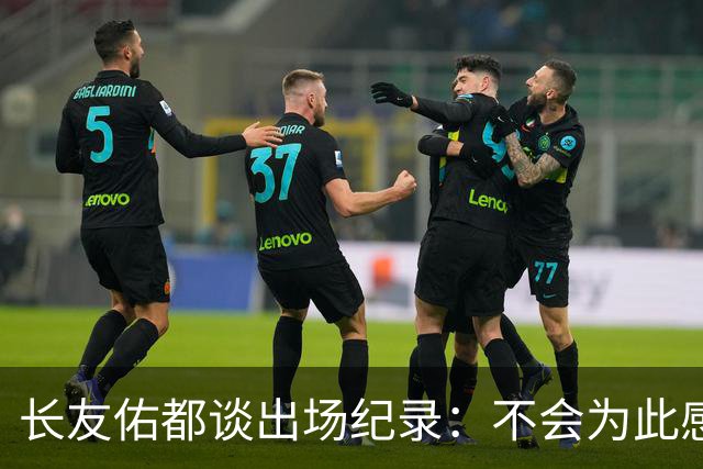 长友佑都谈出场纪录：不会为此感到满足，梅西C罗都踢了6届世界杯
